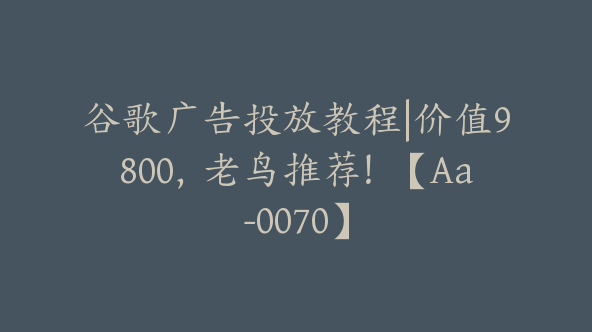 谷歌广告投放教程|价值9800,老鸟推荐!【Aa-0070】