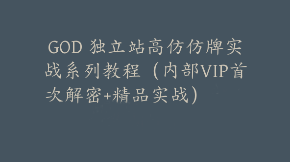 同款GOD 独立站高仿仿牌实战系列教程（内部VIP首次解密+精品实战） 【Aa-0055】