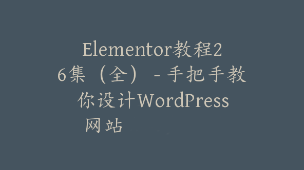 Elementor教程26集（全） – 手把手教你设计WordPress网站【Aa-0068】