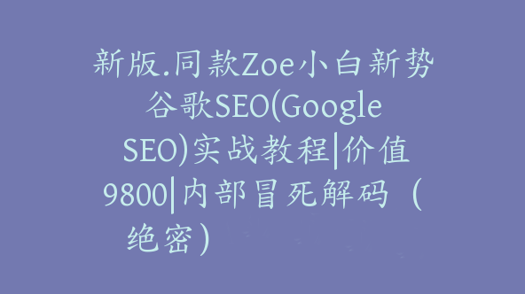 新版.同款Zoe小白新势谷歌SEO(Google SEO)实战教程|价值9800|内部冒死解码（绝密）【Aa-0073】