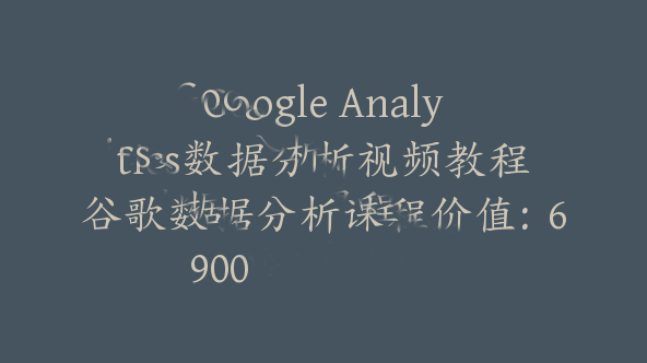 Google Analytics数据分析视频教程谷歌数据分析课程价值：6900【Ab-0012】