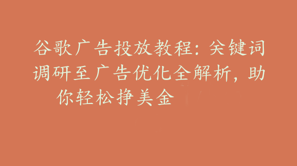 谷歌广告投放教程：关键词调研至广告优化全解析，助你轻松挣美金【Ab-0069】
