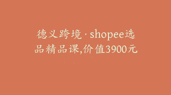 德义跨境·shopee选品精品课,价值3900元【Ae-0004】