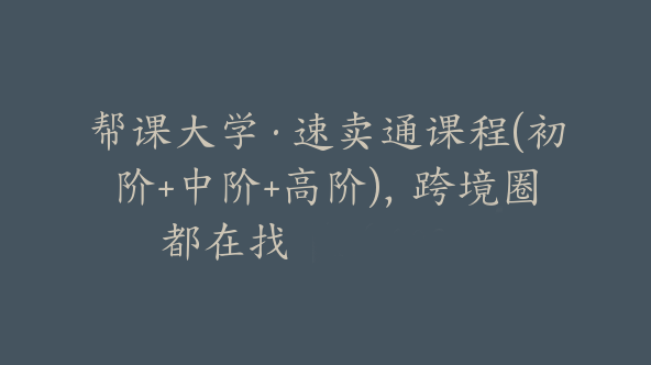 帮课大学·速卖通课程(初阶+中阶+高阶)，跨境圈都在找【Af-0003】