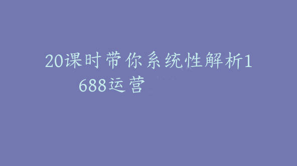 20课时带你系统性解析1688运营【Af-0025】
