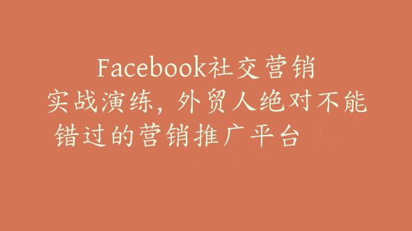 Facebook社交营销实战演练，外贸人绝对不能错过的营销推广平台【Af-0027】