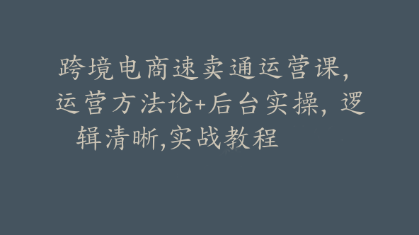 跨境电商速卖通运营课，​运营方法论+后台实操，逻辑清晰,实战教程【Af-0030】