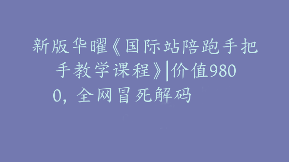 新版华曜《国际站陪跑手把手教学课程》|价值9800，全网冒死解码【Af-0031】