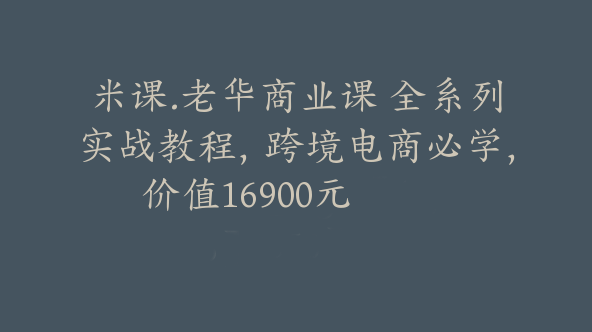 米课.老华商业课 全系列实战教程，跨境电商必学，价值16900元【Ag-0053】