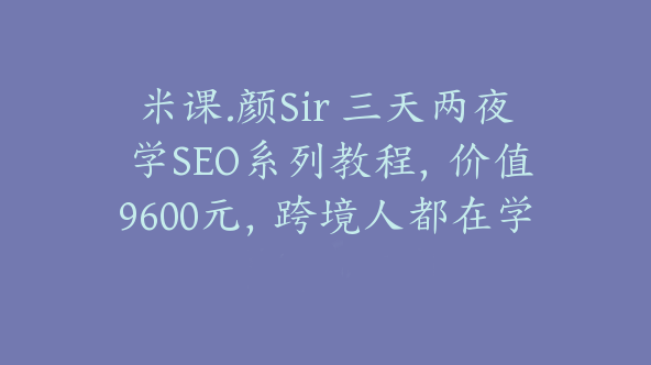 米课.颜Sir 三天两夜 学SEO系列教程，价值9600元，跨境人都在学 【Ag-0056】