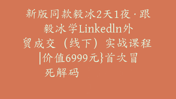 新版同款毅冰2天1夜·跟毅冰学Linkedln外贸成交（线下）实战课程 |价值6999元}首次冒死解码 【Ag-0203】