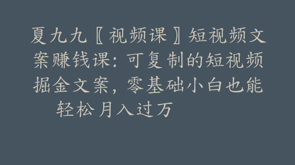 夏九九〖视频课〗短视频文案赚钱课：可复制的短视频掘金文案，零基础小白也能轻松月入过万【Bb-0144】