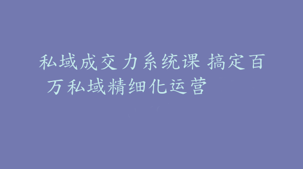 私域成交力系统课 搞定百万私域精细化运营【Bb-0149】