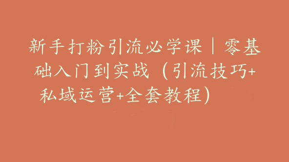 新手打粉引流必学课｜零基础入门到实战（引流技巧+私域运营+全套教程）【Bb-0154】