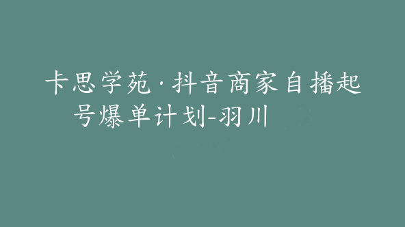 卡思学苑·抖音商家自播起号爆单计划-羽川【Bc-0010】