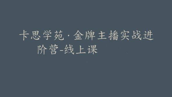 卡思学苑·金牌主播实战进阶营-线上课【Bc-0012】