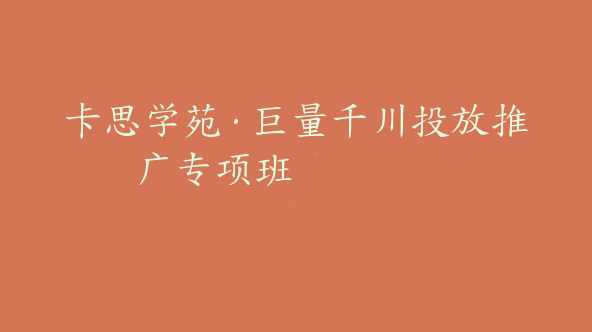 卡思学苑·巨量千川投放推广专项班【Bc-0013】