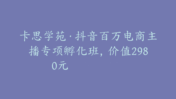 卡思学苑·抖音百万电商主播专项孵化班，价值2980元【Bc-0015】
