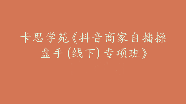 卡思学苑《抖音商家自播操盘手 (线下) 专项班》 【Bc-0024】