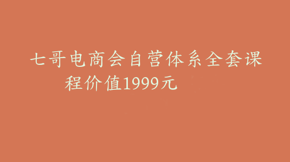 七哥电商会自营体系全套课程价值1999元【Bd-0006】