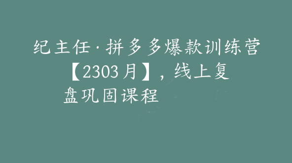 纪主任·拼多多爆款训练营【2303月】，线上​复盘巩固课程【Be-0015】