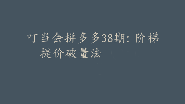 叮当会拼多多38期：阶梯提价破量法 【Be-0033】