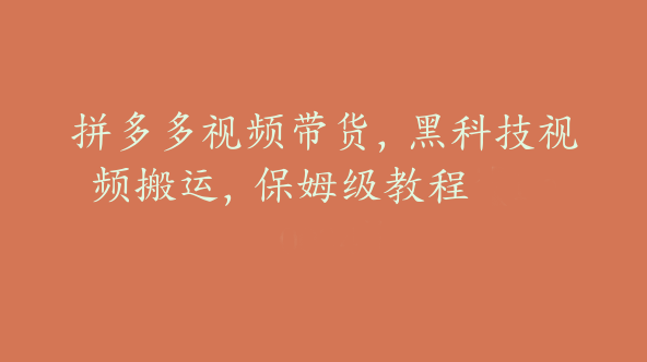 拼多多视频带货，黑科技视频搬运，保姆级教程【Be-0034】