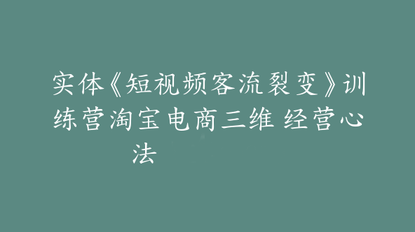 实体《短视频客流裂变》训练营淘宝电商三维 经营心法【Bf-0025】