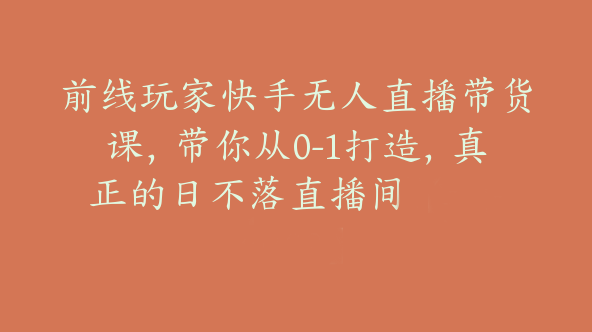 前线玩家快手无人直播带货课，带你从0-1打造，真正的日不落直播间【Bg-0129】