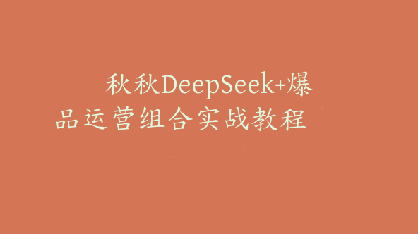 秋秋DeepSeek+爆品运营组合实战教程【Bg-0131】