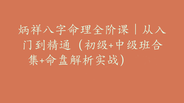 炳祥八字命理全阶课｜从入门到精通（初级+中级班合集+命盘解析实战）【Bg-0132】