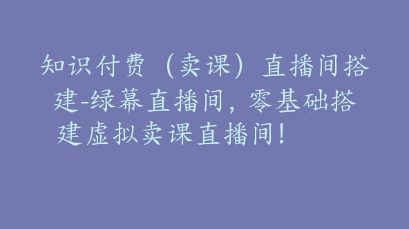 知识付费（卖课）直播间搭建-绿幕直播间，零基础搭建虚拟卖课直播间！【Bg-0137】