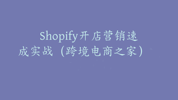 Shopify开店营销速成实战（跨境电商之家）【Aa-0006】