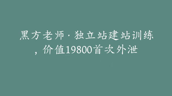 黑方老师·独立站建站训练，价值19800首次外泄【Aa-0010】