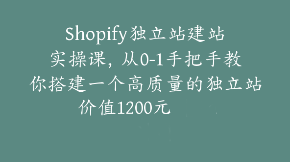 Shopify独立站建站实操课，从0-1手把手教你搭建一个高质量的独立站 价值1200元 【Aa-0015】