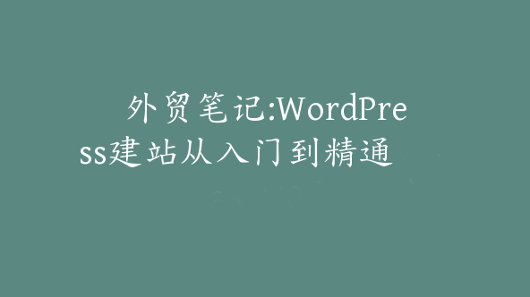 外贸笔记:WordPress建站从入门到精通【Aa-0040】