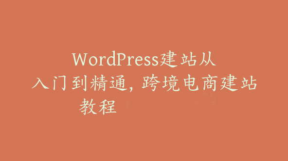 WordPress建站从入门到精通，跨境电商建站教程【Aa-0044】
