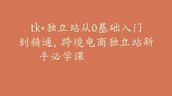 tk+独立站从0基础入门到精通，跨境电商独立站新手必学课【Aa-0050】