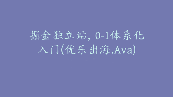 掘金独立站，0-1体系化入门(优乐出海.Ava)【Aa-0052】