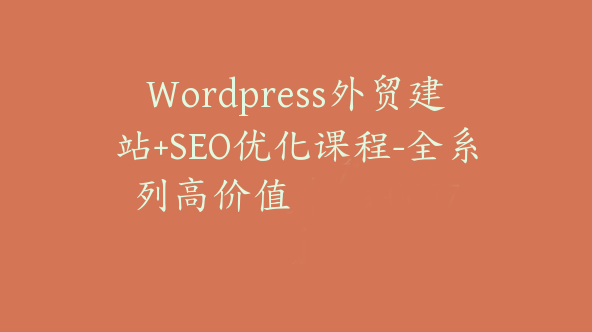 WordPress外贸建站+SEO优化课程-全系列高价值【Aa-0057】