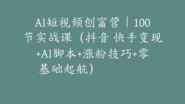 AI短视频创富营｜100节实战课（抖音 快手变现+AI脚本+涨粉技巧+零基础起航）【Bb-0151】
