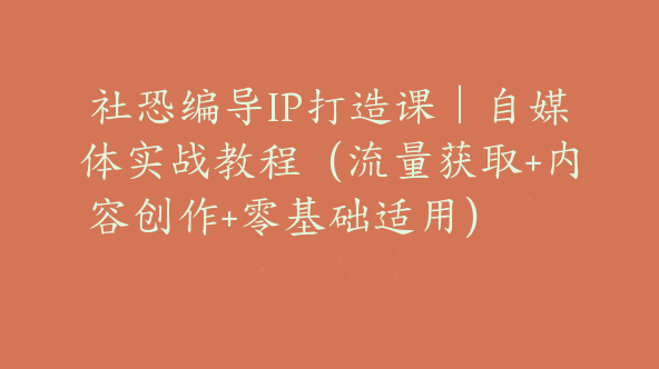 社恐编导IP打造课｜自媒体实战教程（流量获取+内容创作+零基础适用）【Bg-0133】