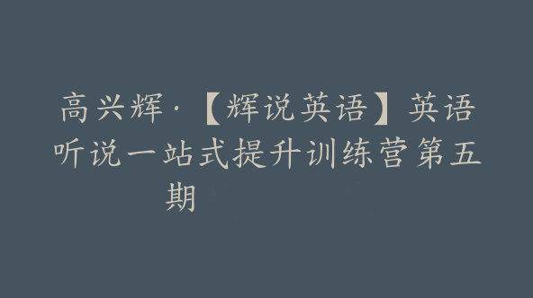 高兴辉·【辉说英语】英语听说一站式提升训练营第五期【Db-0023】
