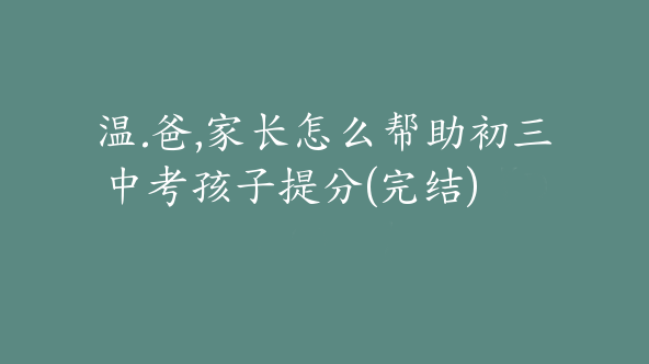 温.爸,家长怎么帮助初三中考孩子提分(完结)【Dc-0038】