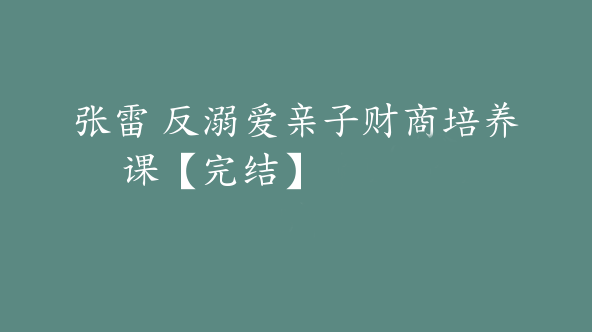 张雷 反溺爱亲子财商培养课【完结】【Dc-0045】