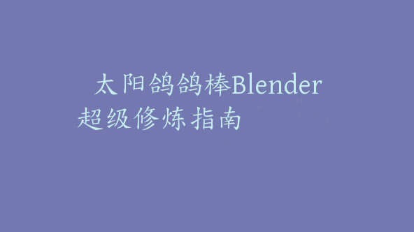 太阳鸽鸽棒Blender超级修炼指南【Dd-0035】