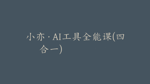 小亦·AI工具全能课(四合一)【Dd-0037】