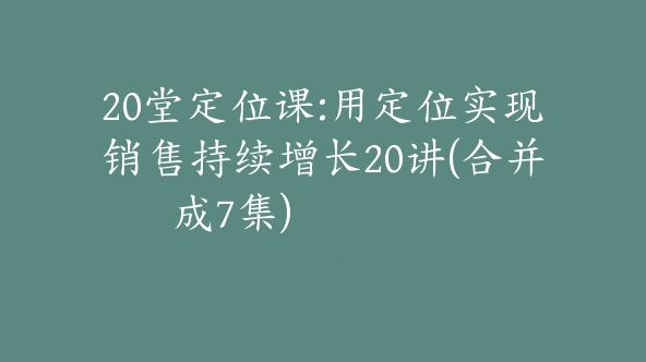 20堂定位课:用定位实现销售持续增长20讲(合并成7集)【De-0016】