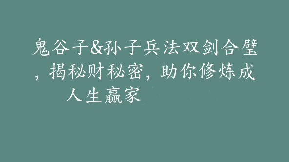 鬼谷子&孙子兵法双剑合璧，揭秘财秘密，助你修炼成人生赢家【De-0058】