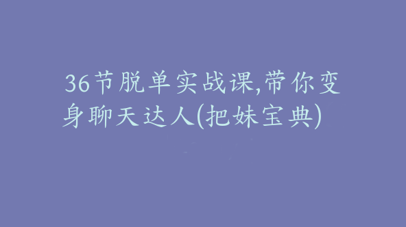 36节脱单实战课,带你变身聊天达人(把妹宝典)【Df-0047】